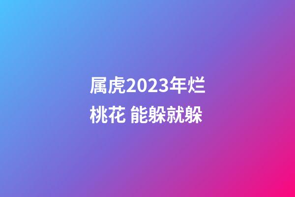 属虎2023年烂桃花 能躲就躲